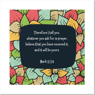 Mark 11:24 - Therefore I tell you, whatever you ask for in prayer, believe that you have received it, and it will be yours Posters and Art